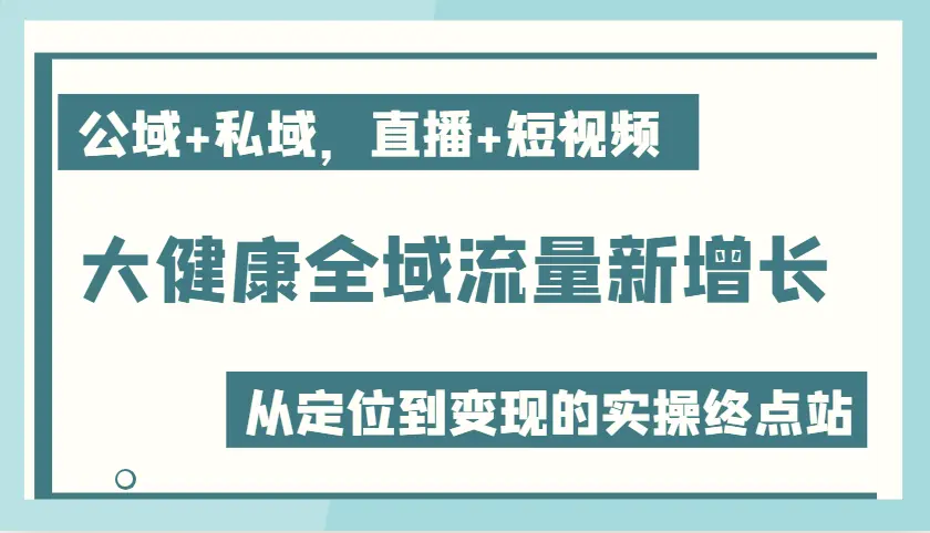 大健康全域流量新增长 6.0，公域 私域，直播 短视频，从定位到变现的实操终点站