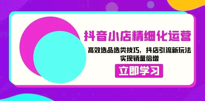 抖音小店精细化运营：高效选品选类技巧，抖店引流新玩法，实现销量倍增-臭虾米项目网