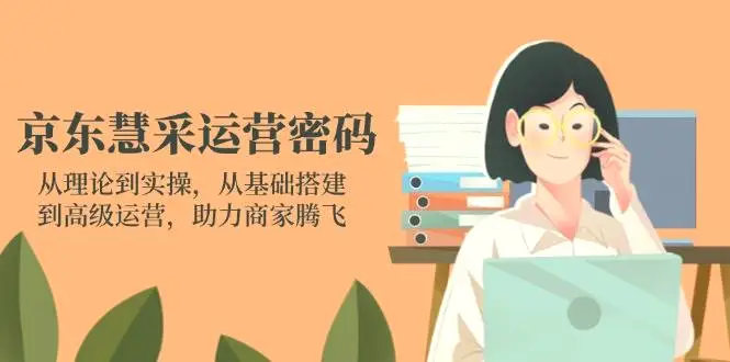 京东慧采运营密码：从理论到实操，从基础搭建到高级运营，助力商家腾飞-臭虾米项目网